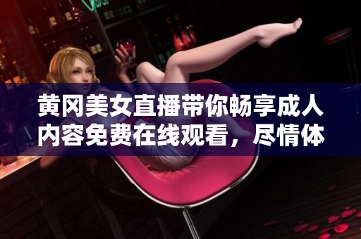 黄冈美女直播带你畅享成人内容免费在线观看，尽情体验精彩瞬间