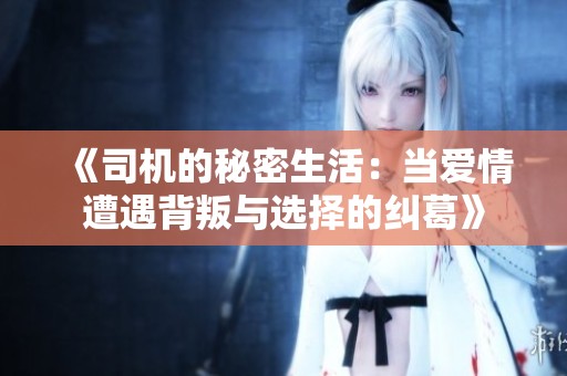 《司机的秘密生活：当爱情遭遇背叛与选择的纠葛》