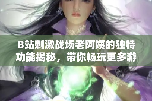 B站刺激战场老阿姨的独特功能揭秘，带你畅玩更多游戏乐趣