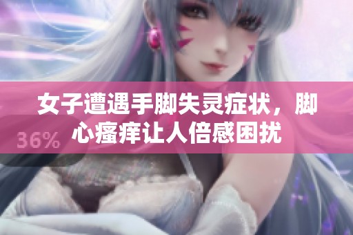 女子遭遇手脚失灵症状，脚心瘙痒让人倍感困扰