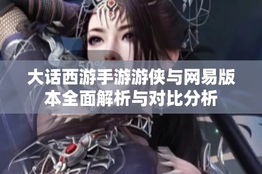 大话西游手游游侠与网易版本全面解析与对比分析