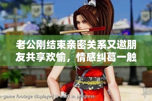 老公刚结束亲密关系又邀朋友共享欢愉，情感纠葛一触即发
