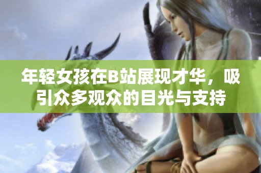 年轻女孩在B站展现才华，吸引众多观众的目光与支持