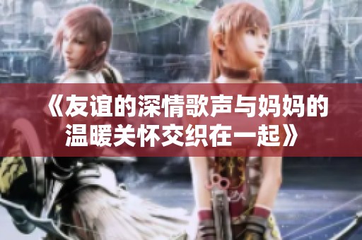 《友谊的深情歌声与妈妈的温暖关怀交织在一起》