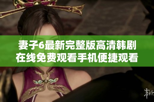 妻子6最新完整版高清韩剧在线免费观看手机便捷观看方式介绍