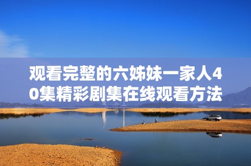 观看完整的六姊妹一家人40集精彩剧集在线观看方法分享