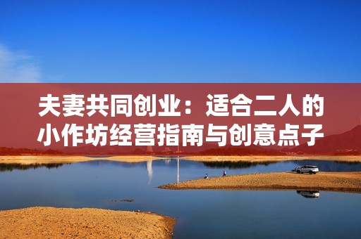 夫妻共同创业：适合二人的小作坊经营指南与创意点子