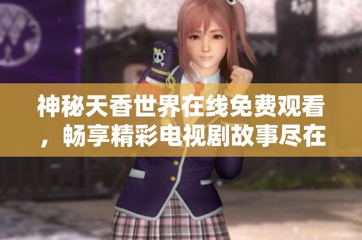 神秘天香世界在线免费观看，畅享精彩电视剧故事尽在其中