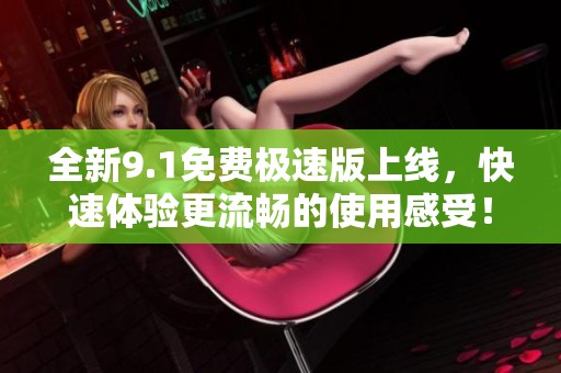 全新9.1免费极速版上线，快速体验更流畅的使用感受！