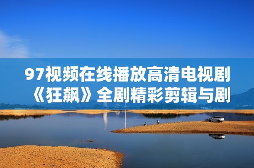 97视频在线播放高清电视剧《狂飙》全剧精彩剪辑与剧情回顾