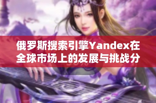 俄罗斯搜索引擎Yandex在全球市场上的发展与挑战分析