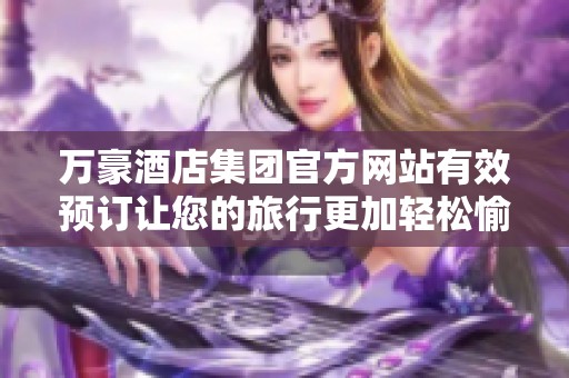 万豪酒店集团官方网站有效预订让您的旅行更加轻松愉快