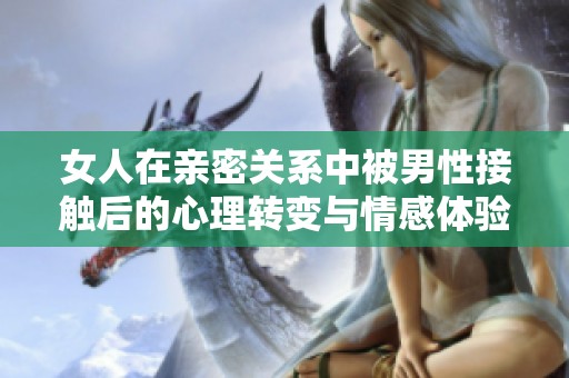 女人在亲密关系中被男性接触后的心理转变与情感体验分析