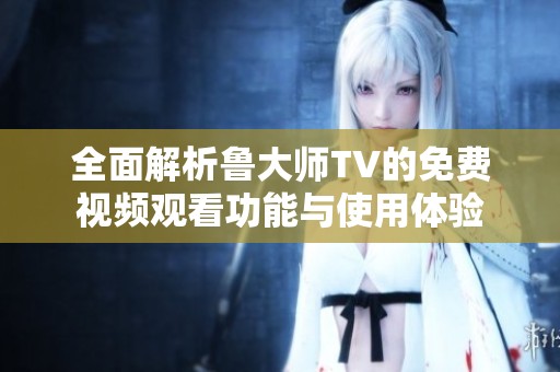 全面解析鲁大师TV的免费视频观看功能与使用体验