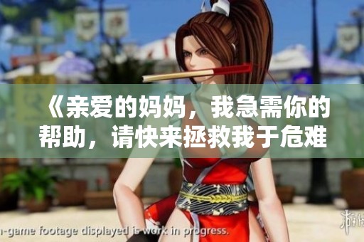 《亲爱的妈妈，我急需你的帮助，请快来拯救我于危难时刻》