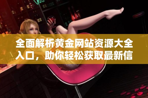全面解析黄金网站资源大全入口，助你轻松获取最新信息