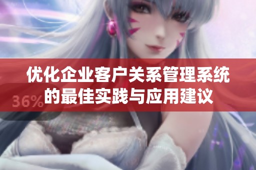 优化企业客户关系管理系统的最佳实践与应用建议