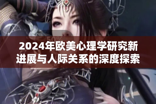 2024年欧美心理学研究新进展与人际关系的深度探索