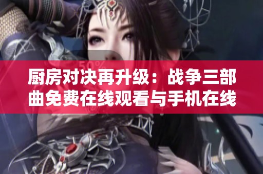 厨房对决再升级：战争三部曲免费在线观看与手机在线观看攻略
