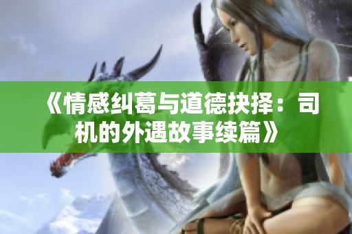 《情感纠葛与道德抉择：司机的外遇故事续篇》
