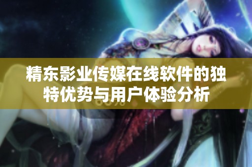 精东影业传媒在线软件的独特优势与用户体验分析