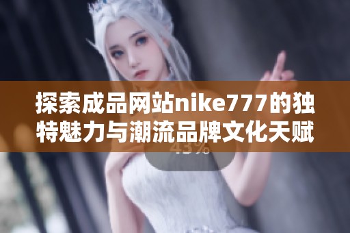探索成品网站nike777的独特魅力与潮流品牌文化天赋