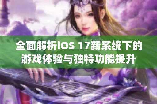 全面解析iOS 17新系统下的游戏体验与独特功能提升