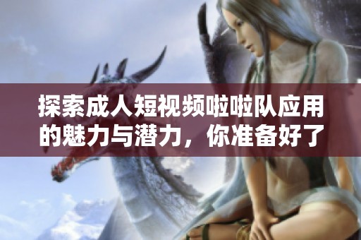探索成人短视频啦啦队应用的魅力与潜力，你准备好了吗