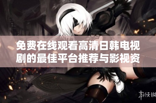 免费在线观看高清日韩电视剧的最佳平台推荐与影视资源分析