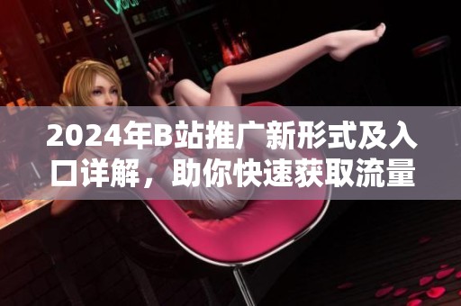 2024年B站推广新形式及入口详解，助你快速获取流量和关注