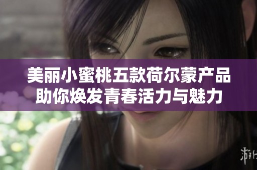 美丽小蜜桃五款荷尔蒙产品助你焕发青春活力与魅力