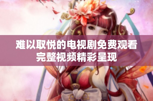 难以取悦的电视剧免费观看完整视频精彩呈现