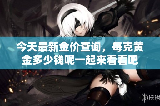 今天最新金价查询，每克黄金多少钱呢一起来看看吧