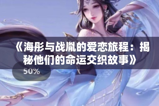 《海彤与战胤的爱恋旅程：揭秘他们的命运交织故事》
