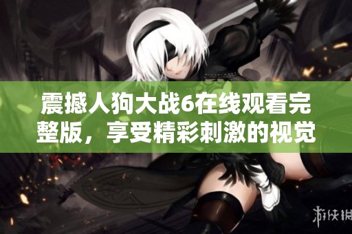 震撼人狗大战6在线观看完整版，享受精彩刺激的视觉盛宴！