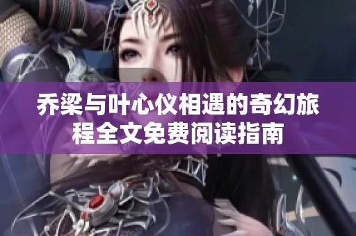 乔梁与叶心仪相遇的奇幻旅程全文免费阅读指南