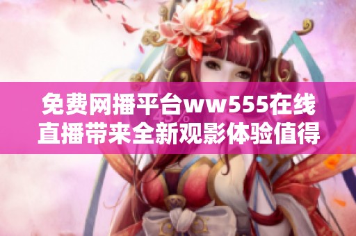 免费网播平台ww555在线直播带来全新观影体验值得关注