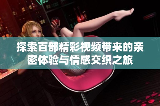 探索百部精彩视频带来的亲密体验与情感交织之旅