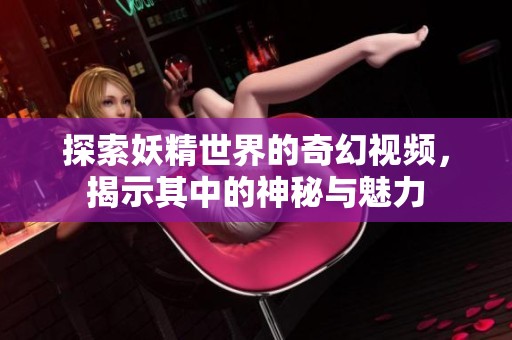 探索妖精世界的奇幻视频，揭示其中的神秘与魅力