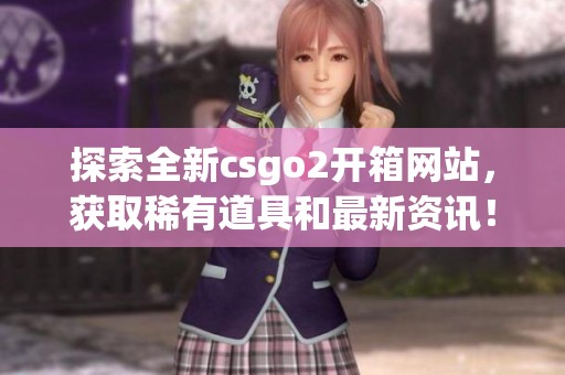 探索全新csgo2开箱网站，获取稀有道具和最新资讯！