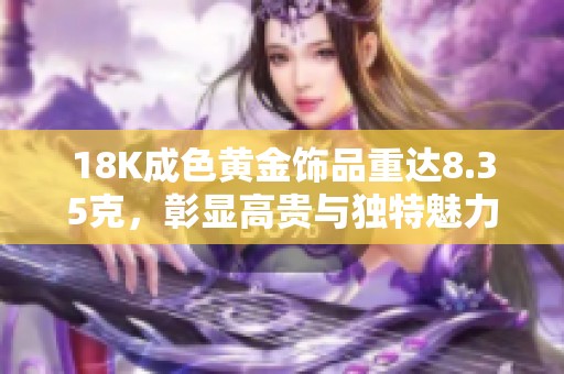 18K成色黄金饰品重达8.35克，彰显高贵与独特魅力