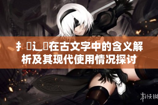 扌喿辶畐在古文字中的含义解析及其现代使用情况探讨