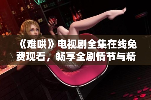 《难哄》电视剧全集在线免费观看，畅享全剧情节与精彩内容