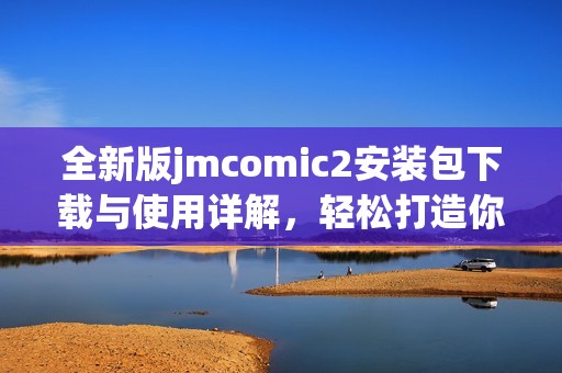 全新版jmcomic2安装包下载与使用详解，轻松打造你的漫画世界
