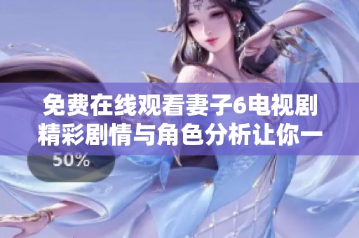 免费在线观看妻子6电视剧精彩剧情与角色分析让你一网打尽