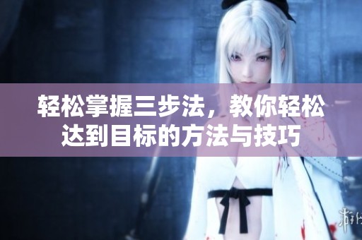 轻松掌握三步法，教你轻松达到目标的方法与技巧