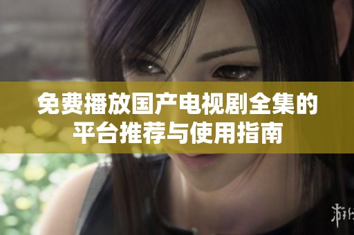 免费播放国产电视剧全集的平台推荐与使用指南