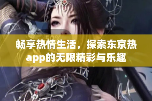 畅享热情生活，探索东京热app的无限精彩与乐趣