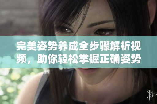 完美姿势养成全步骤解析视频，助你轻松掌握正确姿势技巧