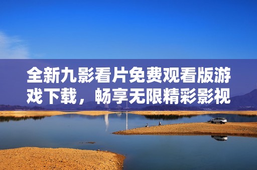 全新九影看片免费观看版游戏下载，畅享无限精彩影视内容！